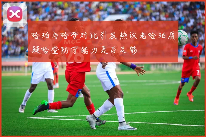 哈珀与哈登对比引发热议老哈珀质疑哈登防守能力是否足够