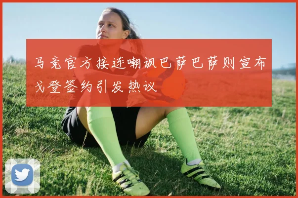 马竞官方接连嘲讽巴萨巴萨则宣布戈登签约引发热议