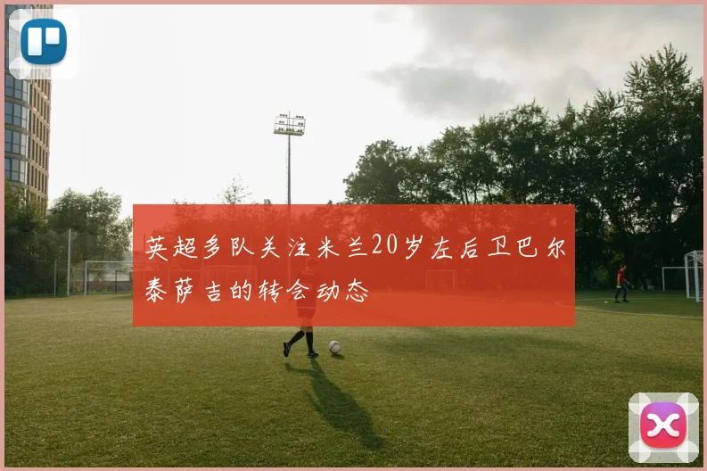 英超多队关注米兰20岁左后卫巴尔泰萨吉的转会动态