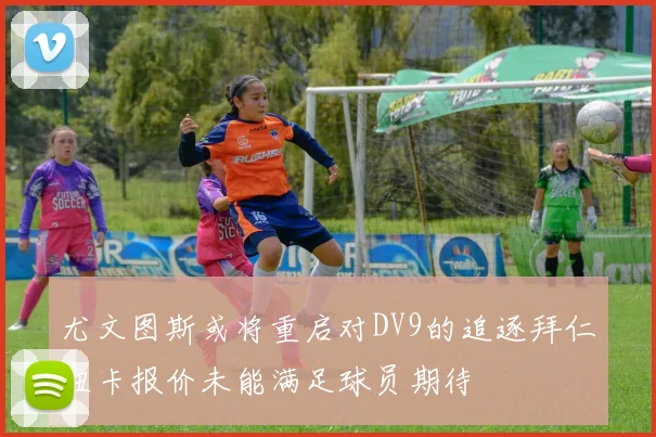 尤文图斯或将重启对DV9的追逐拜仁纽卡报价未能满足球员期待