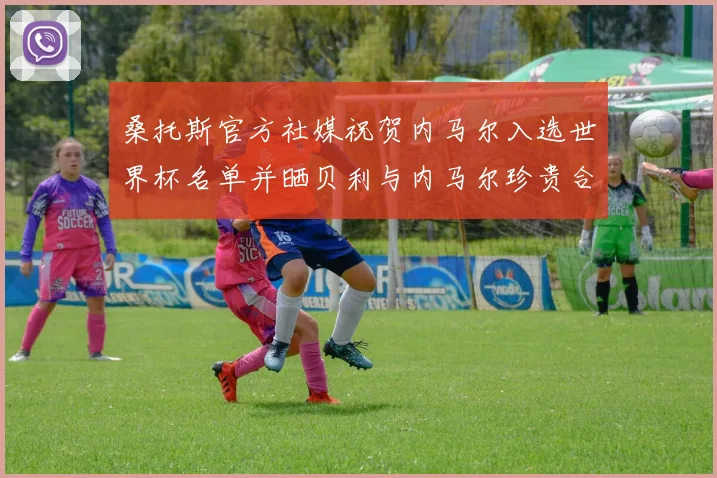 桑托斯官方社媒祝贺内马尔入选世界杯名单并晒贝利与内马尔珍贵合影