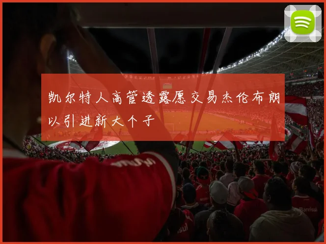 凯尔特人高管透露愿交易杰伦布朗以引进新大个子