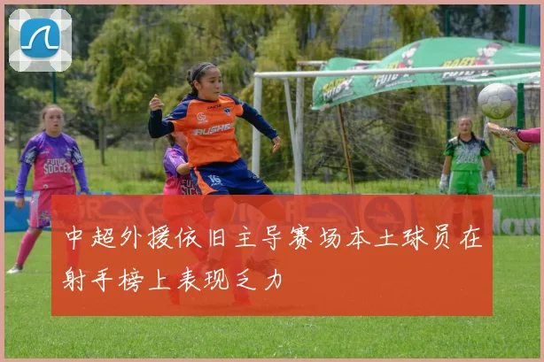 中超外援依旧主导赛场本土球员在射手榜上表现乏力
