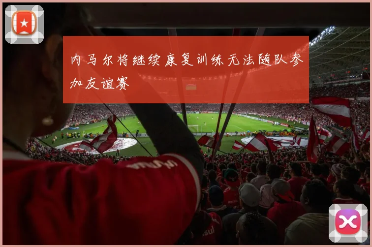 内马尔将继续康复训练无法随队参加友谊赛