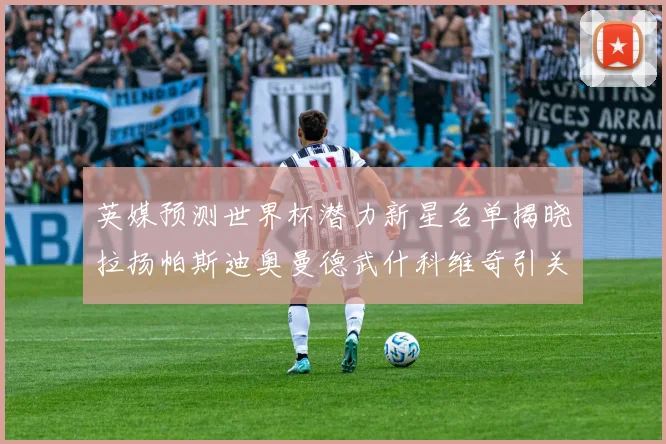 英媒预测世界杯潜力新星名单揭晓拉扬帕斯迪奥曼德武什科维奇引关注