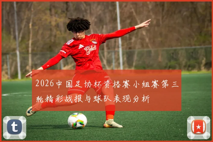 2026中国足协杯资格赛小组赛第三轮精彩战报与球队表现分析