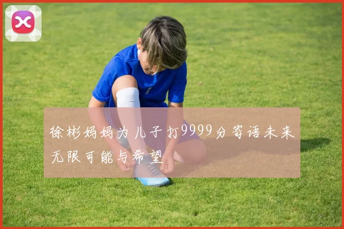徐彬妈妈为儿子打9999分寄语未来无限可能与希望