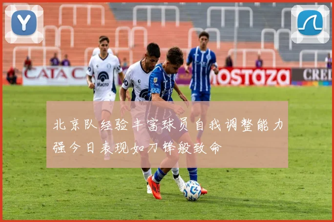 北京队经验丰富球员自我调整能力强今日表现如刀锋般致命