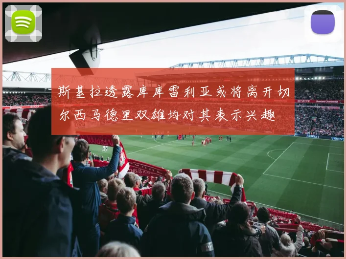 斯基拉透露库库雷利亚或将离开切尔西马德里双雄均对其表示兴趣