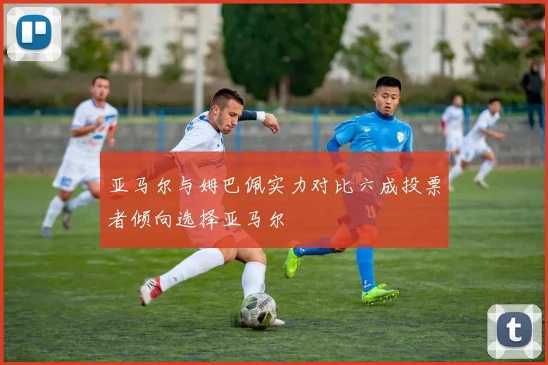 亚马尔与姆巴佩实力对比六成投票者倾向选择亚马尔