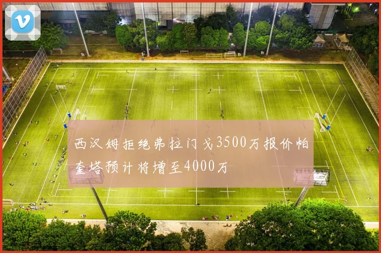 西汉姆拒绝弗拉门戈3500万报价帕奎塔预计将增至4000万