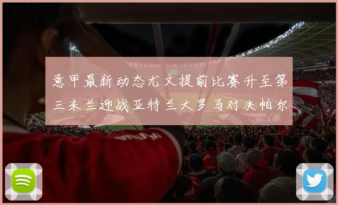 意甲最新动态尤文提前比赛升至第三米兰迎战亚特兰大罗马对决帕尔马