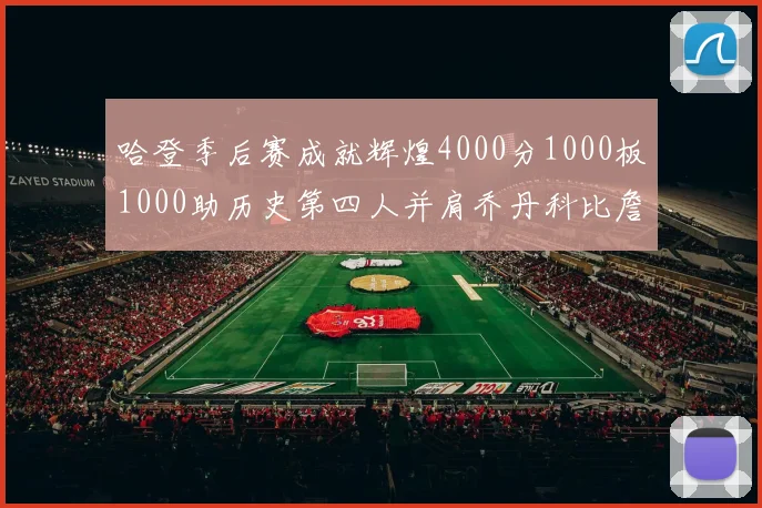 哈登季后赛成就辉煌4000分1000板1000助历史第四人并肩乔丹科比詹姆斯